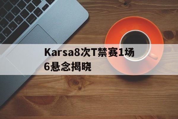 关于Karsa8次T禁赛1场6悬念揭晓的信息|im电竞平台